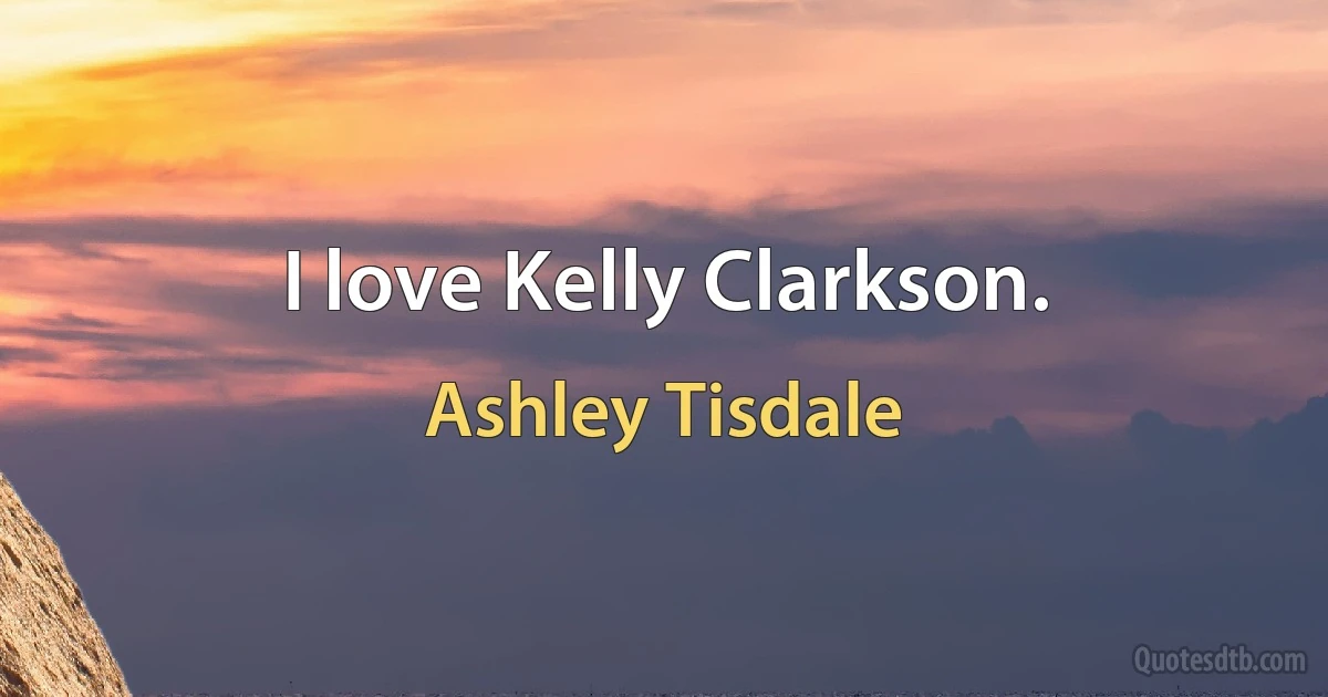 I love Kelly Clarkson. (Ashley Tisdale)