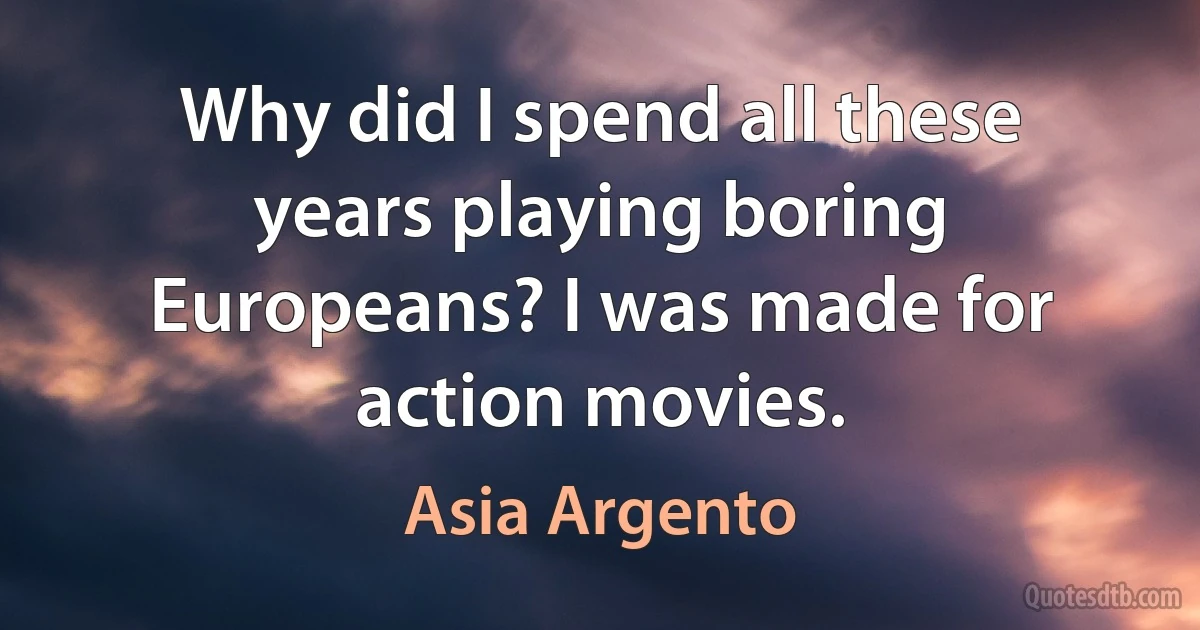 Why did I spend all these years playing boring Europeans? I was made for action movies. (Asia Argento)