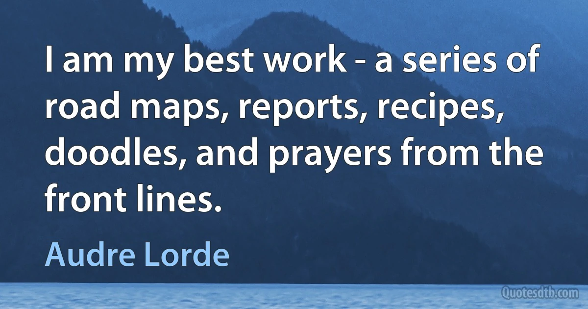 I am my best work - a series of road maps, reports, recipes, doodles, and prayers from the front lines. (Audre Lorde)