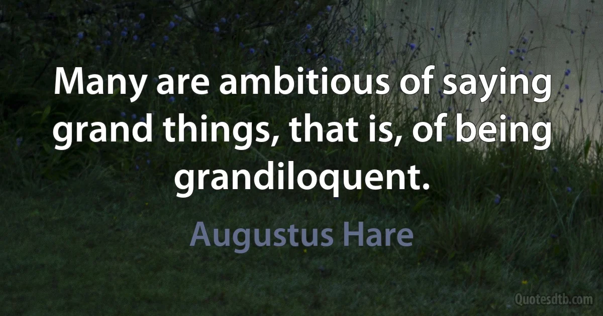 Many are ambitious of saying grand things, that is, of being grandiloquent. (Augustus Hare)