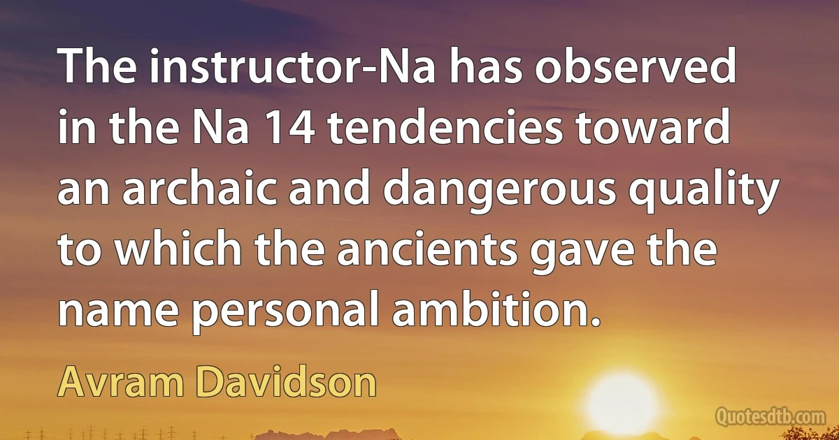 The instructor-Na has observed in the Na 14 tendencies toward an archaic and dangerous quality to which the ancients gave the name personal ambition. (Avram Davidson)