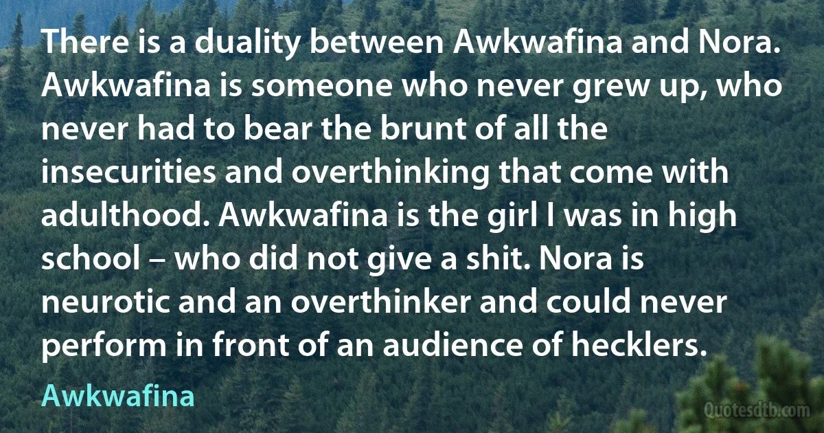 There is a duality between Awkwafina and Nora. Awkwafina is someone who never grew up, who never had to bear the brunt of all the insecurities and overthinking that come with adulthood. Awkwafina is the girl I was in high school – who did not give a shit. Nora is neurotic and an overthinker and could never perform in front of an audience of hecklers. (Awkwafina)