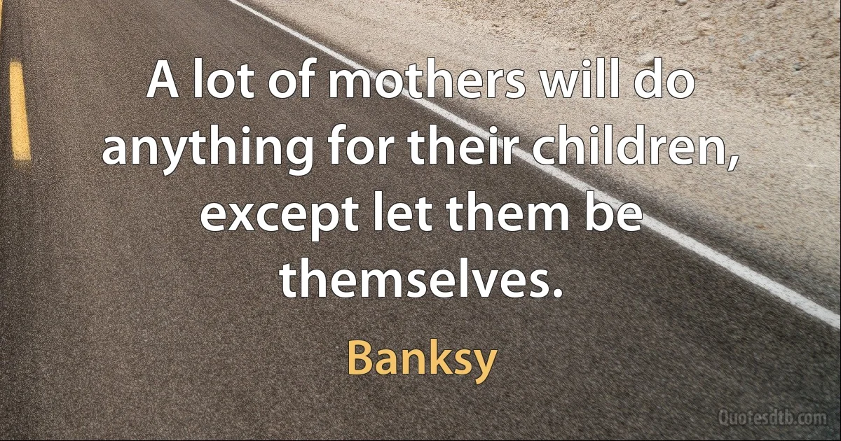 A lot of mothers will do anything for their children, except let them be themselves. (Banksy)