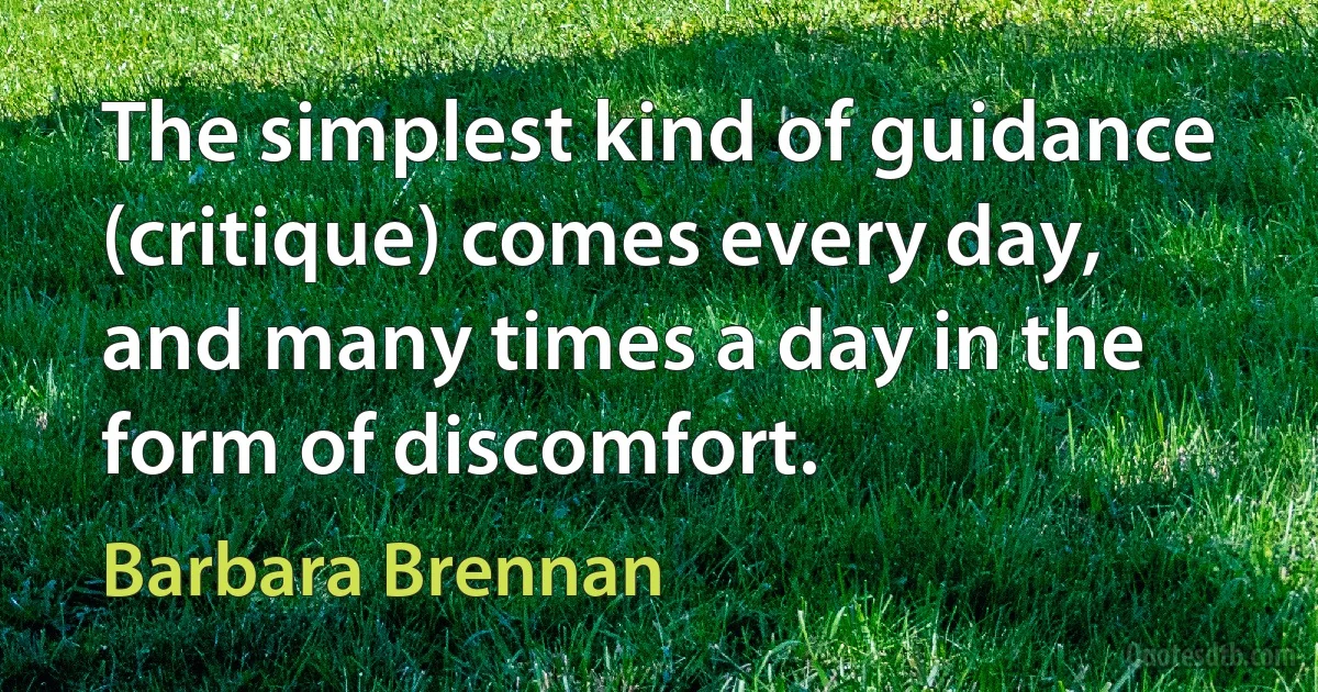 The simplest kind of guidance (critique) comes every day, and many times a day in the form of discomfort. (Barbara Brennan)