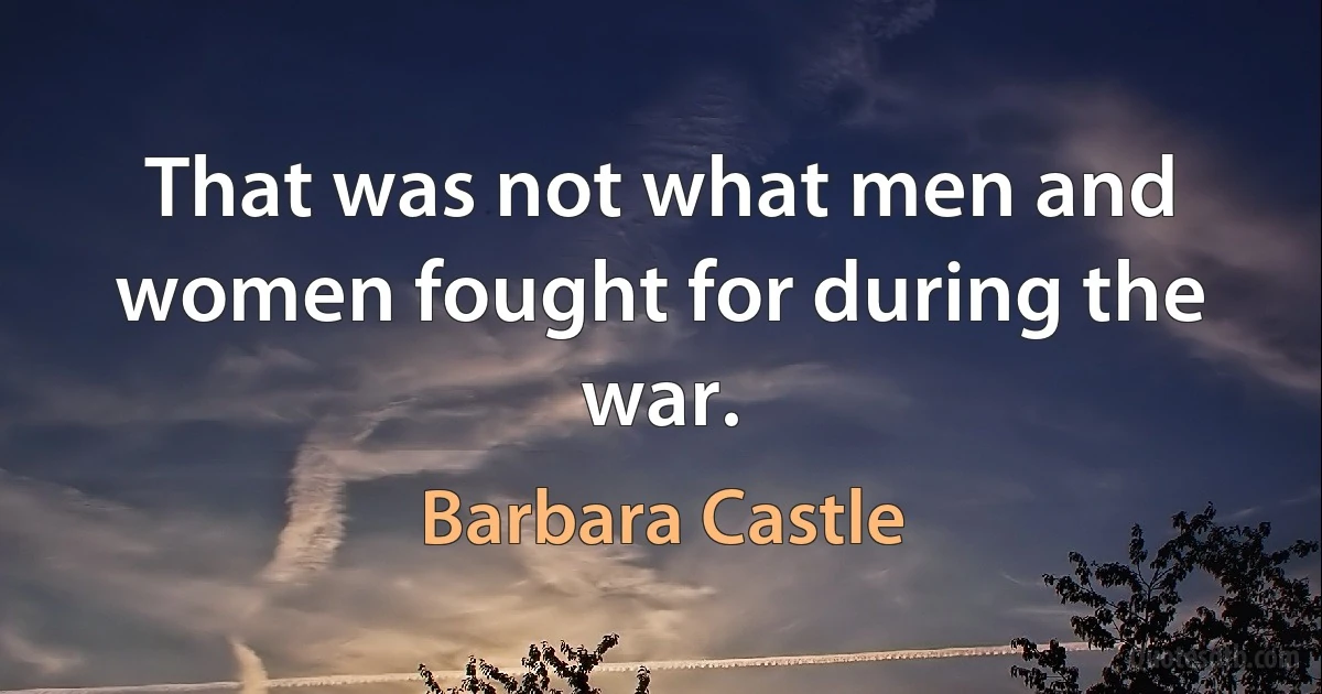 That was not what men and women fought for during the war. (Barbara Castle)