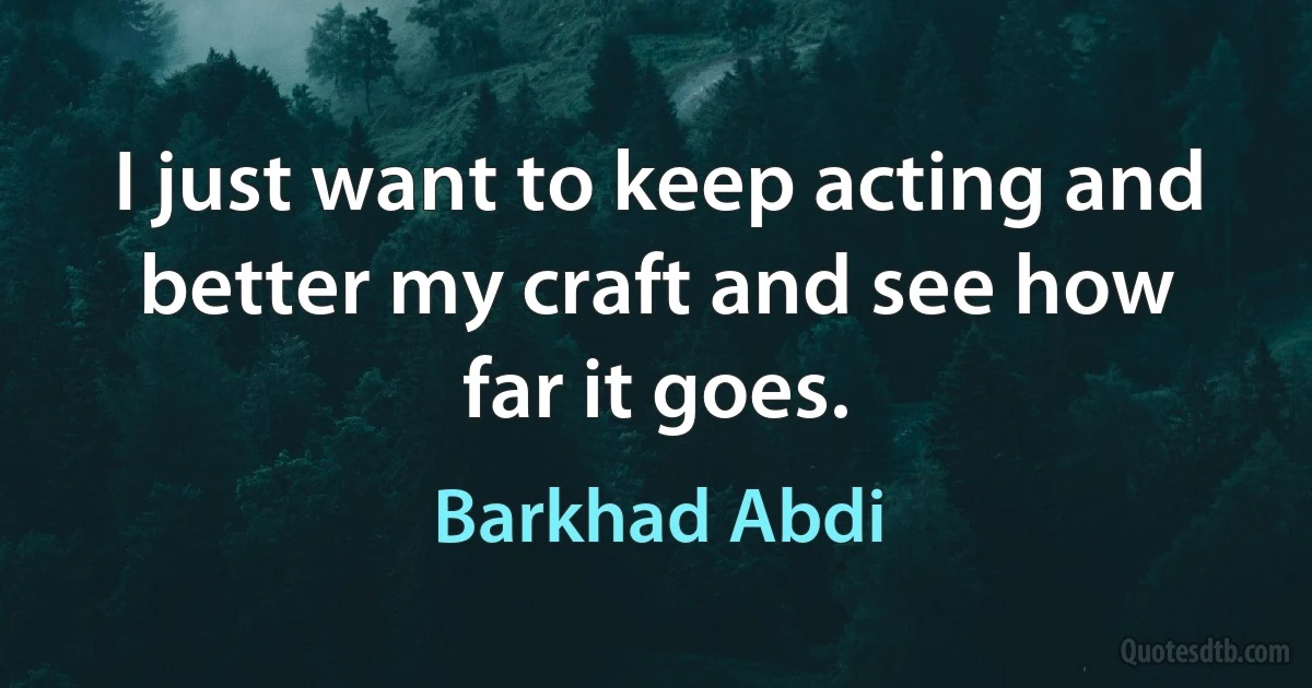 I just want to keep acting and better my craft and see how far it goes. (Barkhad Abdi)