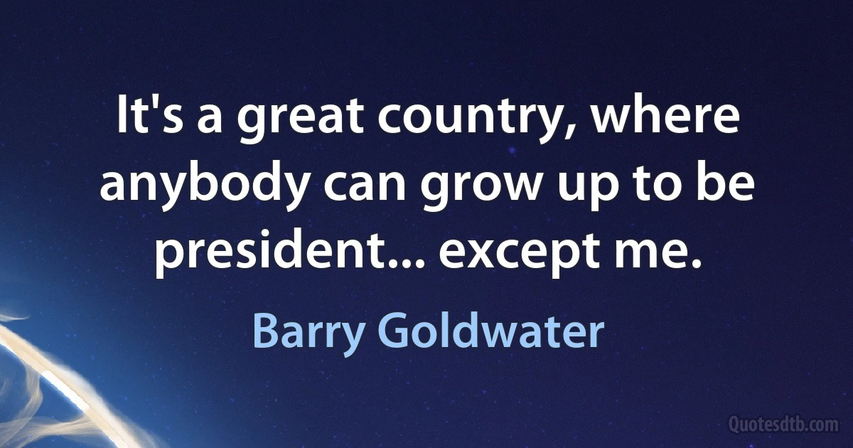 It's a great country, where anybody can grow up to be president... except me. (Barry Goldwater)