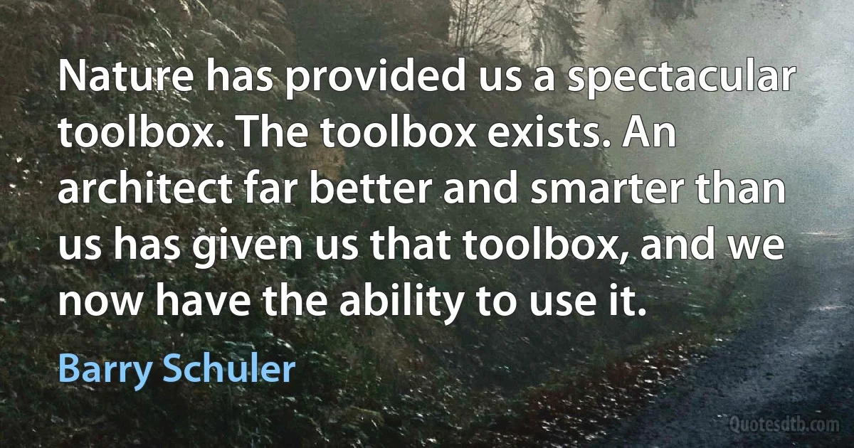 Nature has provided us a spectacular toolbox. The toolbox exists. An architect far better and smarter than us has given us that toolbox, and we now have the ability to use it. (Barry Schuler)