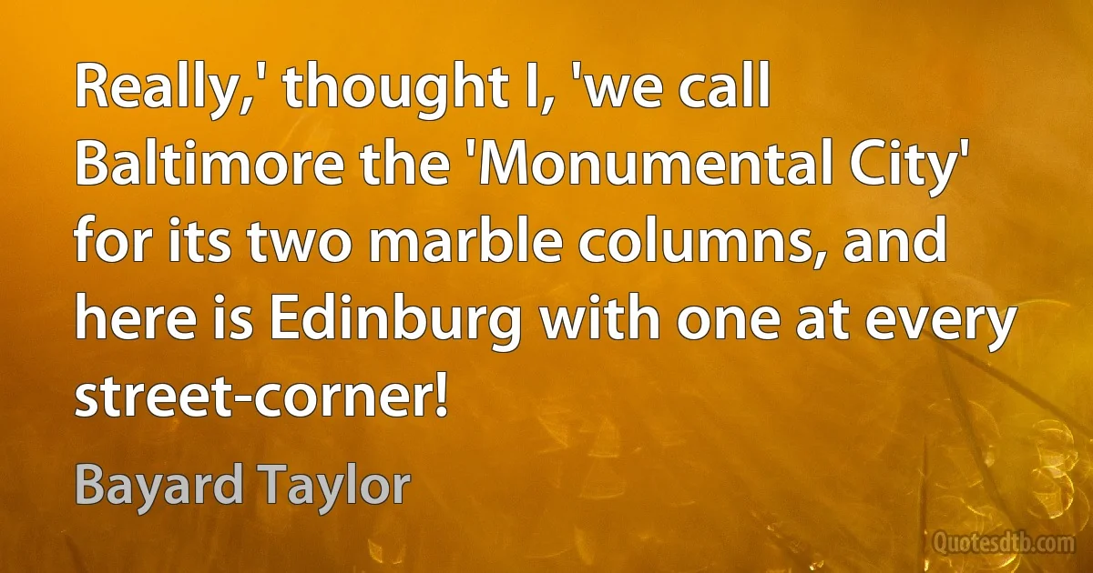 Really,' thought I, 'we call Baltimore the 'Monumental City' for its two marble columns, and here is Edinburg with one at every street-corner! (Bayard Taylor)