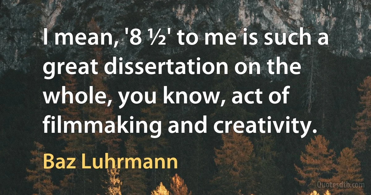 I mean, '8 ½' to me is such a great dissertation on the whole, you know, act of filmmaking and creativity. (Baz Luhrmann)