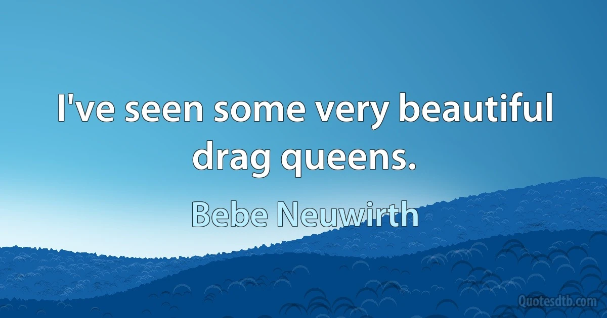 I've seen some very beautiful drag queens. (Bebe Neuwirth)