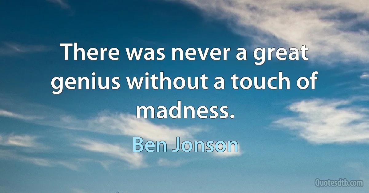 There was never a great genius without a touch of madness. (Ben Jonson)