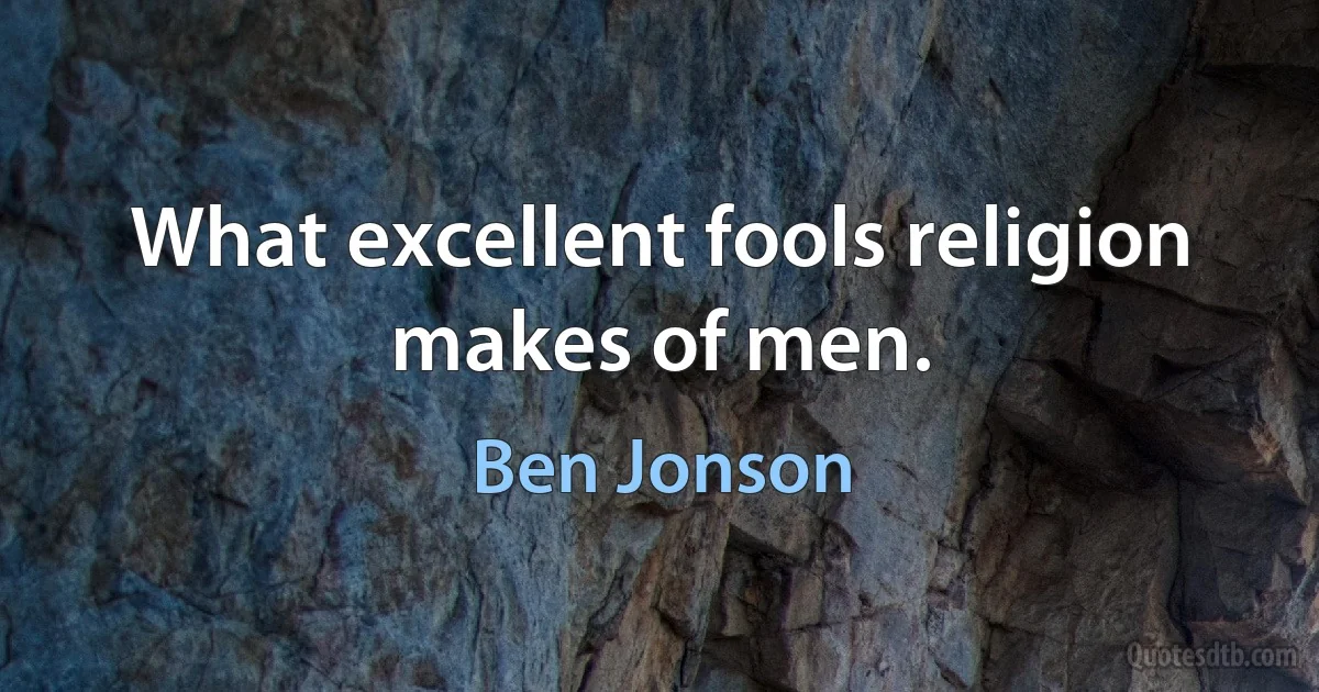 What excellent fools religion makes of men. (Ben Jonson)