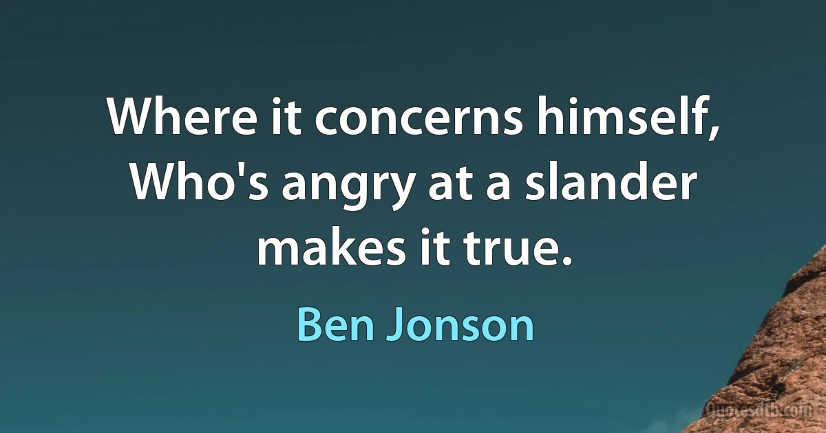 Where it concerns himself, Who's angry at a slander makes it true. (Ben Jonson)