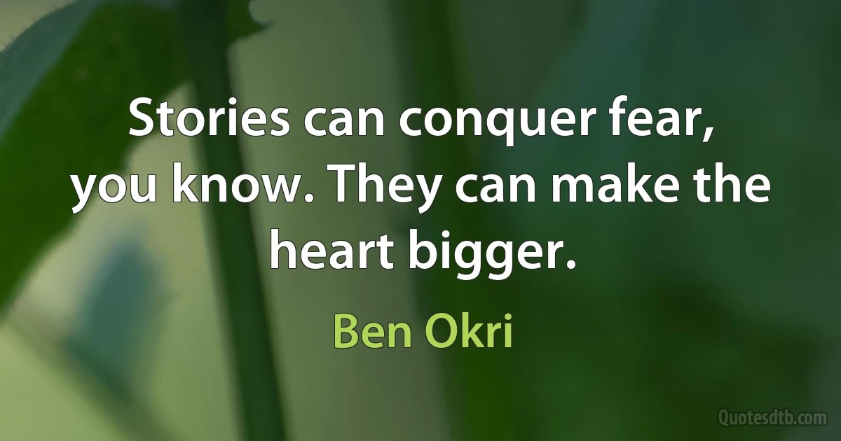 Stories can conquer fear, you know. They can make the heart bigger. (Ben Okri)