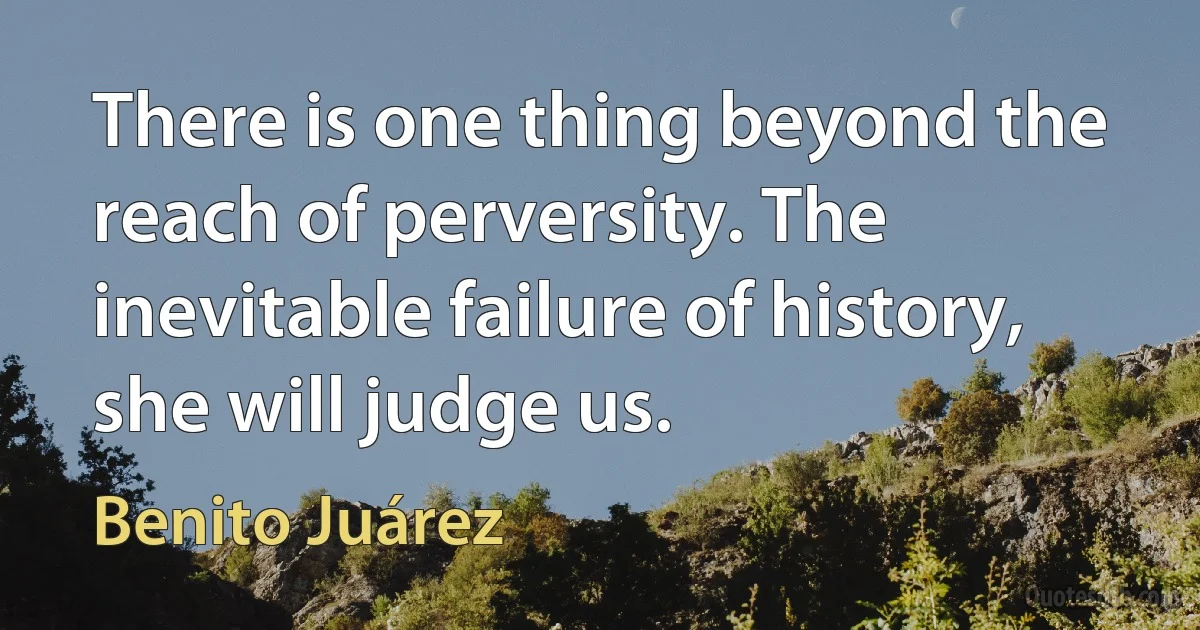 There is one thing beyond the reach of perversity. The inevitable failure of history, she will judge us. (Benito Juárez)