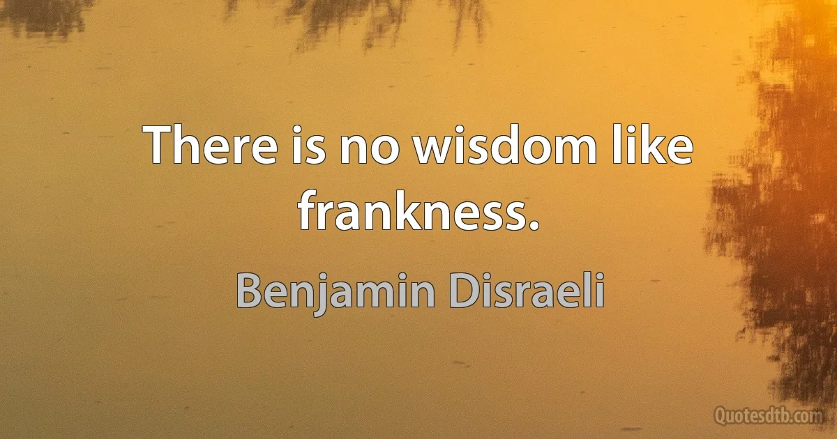 There is no wisdom like frankness. (Benjamin Disraeli)