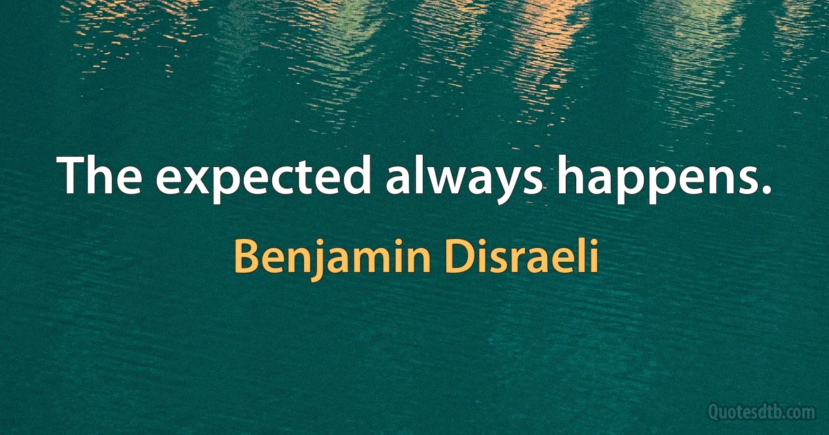 The expected always happens. (Benjamin Disraeli)