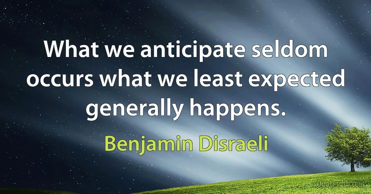 What we anticipate seldom occurs what we least expected generally happens. (Benjamin Disraeli)