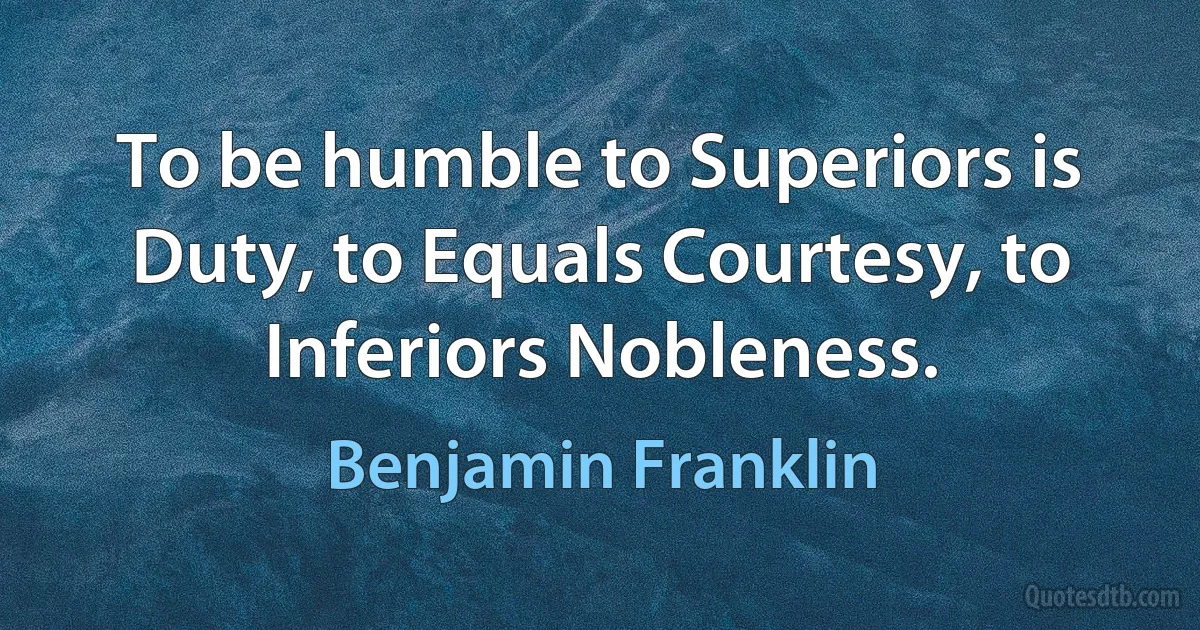 To be humble to Superiors is Duty, to Equals Courtesy, to Inferiors Nobleness. (Benjamin Franklin)