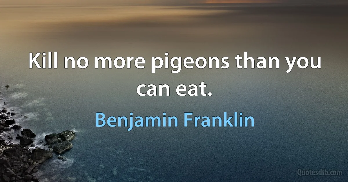 Kill no more pigeons than you can eat. (Benjamin Franklin)