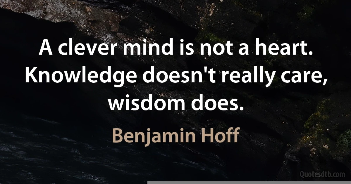 A clever mind is not a heart. Knowledge doesn't really care, wisdom does. (Benjamin Hoff)