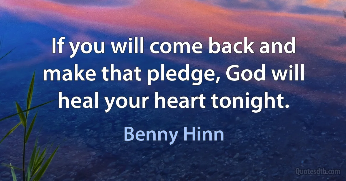 If you will come back and make that pledge, God will heal your heart tonight. (Benny Hinn)