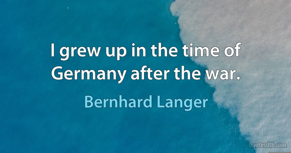 I grew up in the time of Germany after the war. (Bernhard Langer)