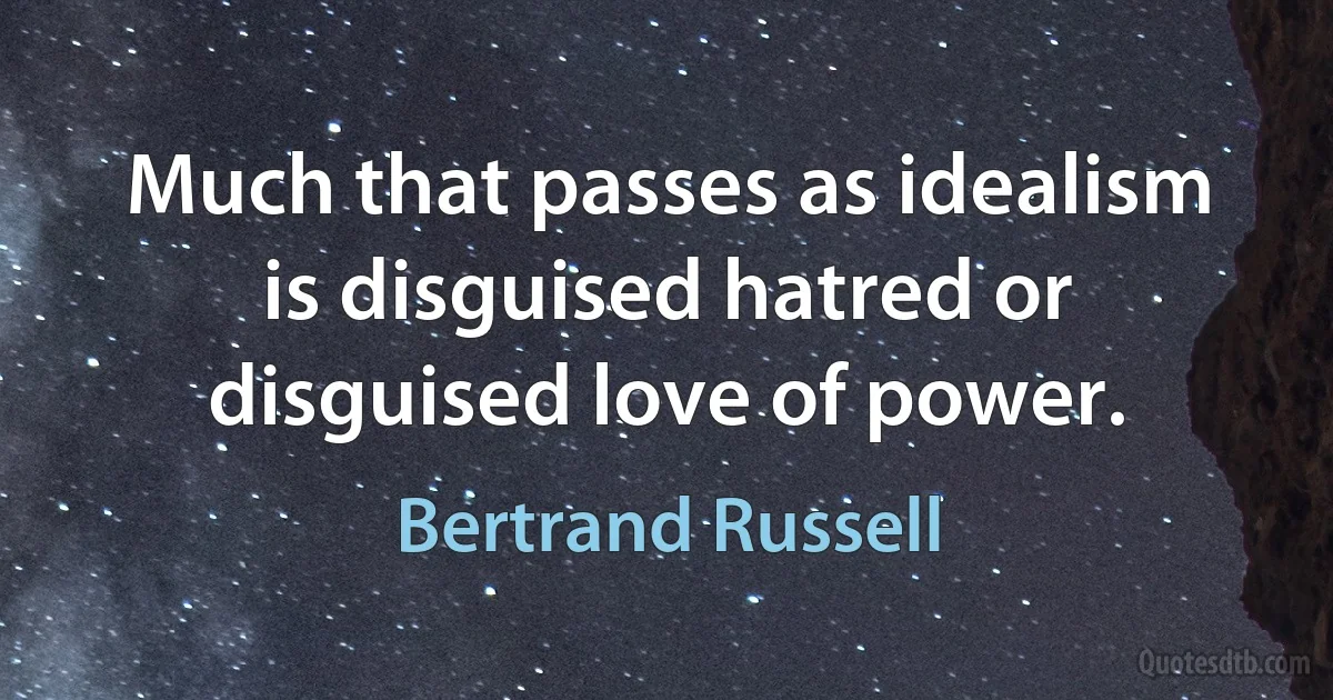 Much that passes as idealism is disguised hatred or disguised love of power. (Bertrand Russell)