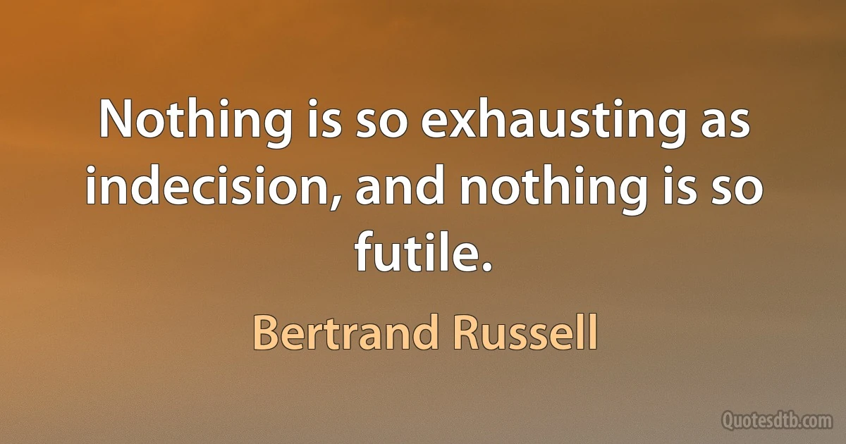 Nothing is so exhausting as indecision, and nothing is so futile. (Bertrand Russell)