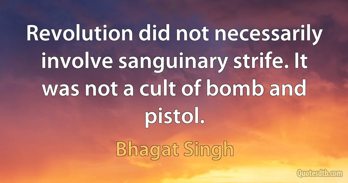 Revolution did not necessarily involve sanguinary strife. It was not a cult of bomb and pistol. (Bhagat Singh)