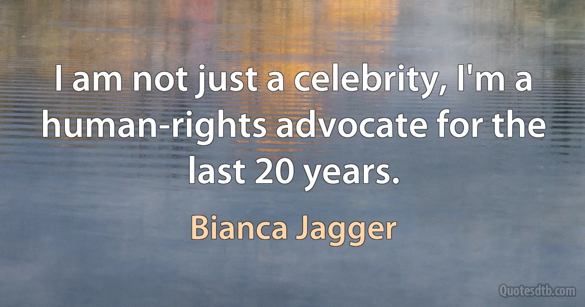 I am not just a celebrity, I'm a human-rights advocate for the last 20 years. (Bianca Jagger)