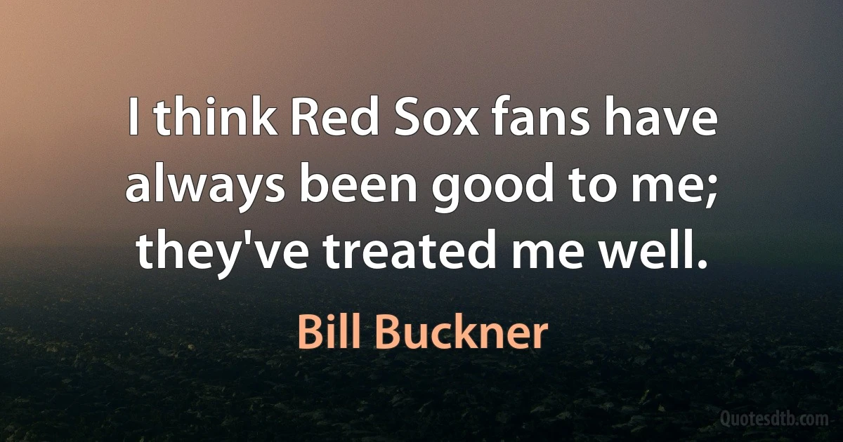 I think Red Sox fans have always been good to me; they've treated me well. (Bill Buckner)