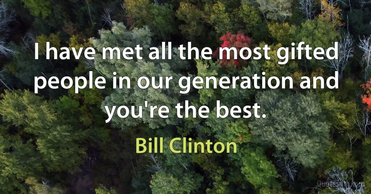 I have met all the most gifted people in our generation and you're the best. (Bill Clinton)