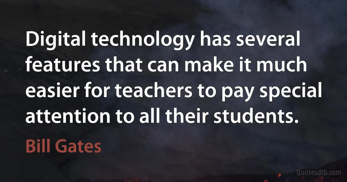 Digital technology has several features that can make it much easier for teachers to pay special attention to all their students. (Bill Gates)