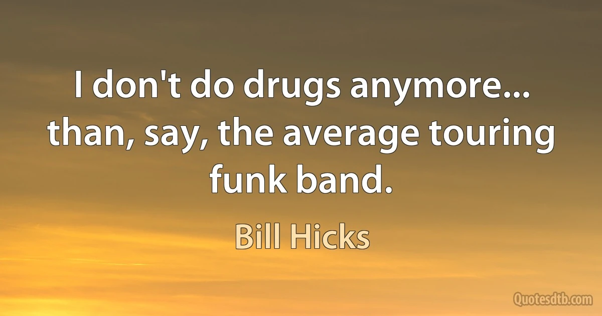 I don't do drugs anymore... than, say, the average touring funk band. (Bill Hicks)