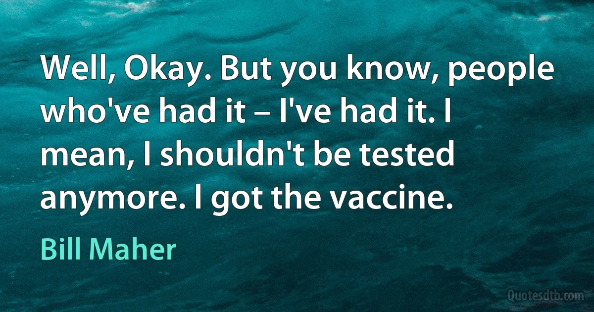 Well, Okay. But you know, people who've had it – I've had it. I mean, I shouldn't be tested anymore. I got the vaccine. (Bill Maher)