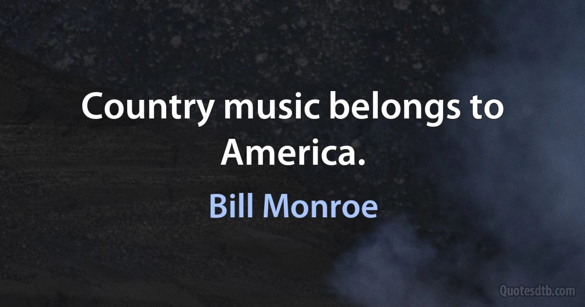 Country music belongs to America. (Bill Monroe)