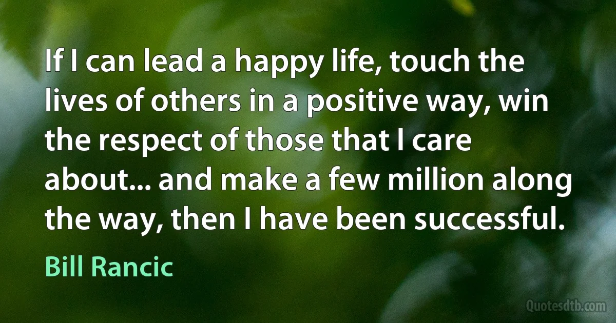 If I can lead a happy life, touch the lives of others in a positive way, win the respect of those that I care about... and make a few million along the way, then I have been successful. (Bill Rancic)