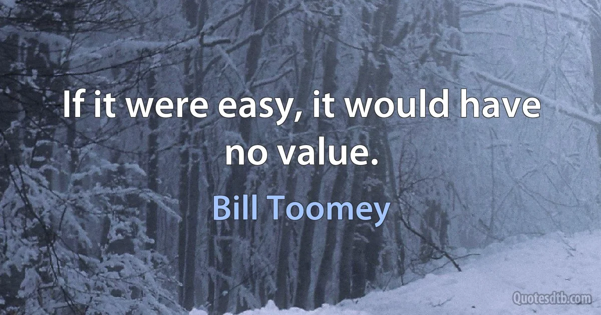 If it were easy, it would have no value. (Bill Toomey)