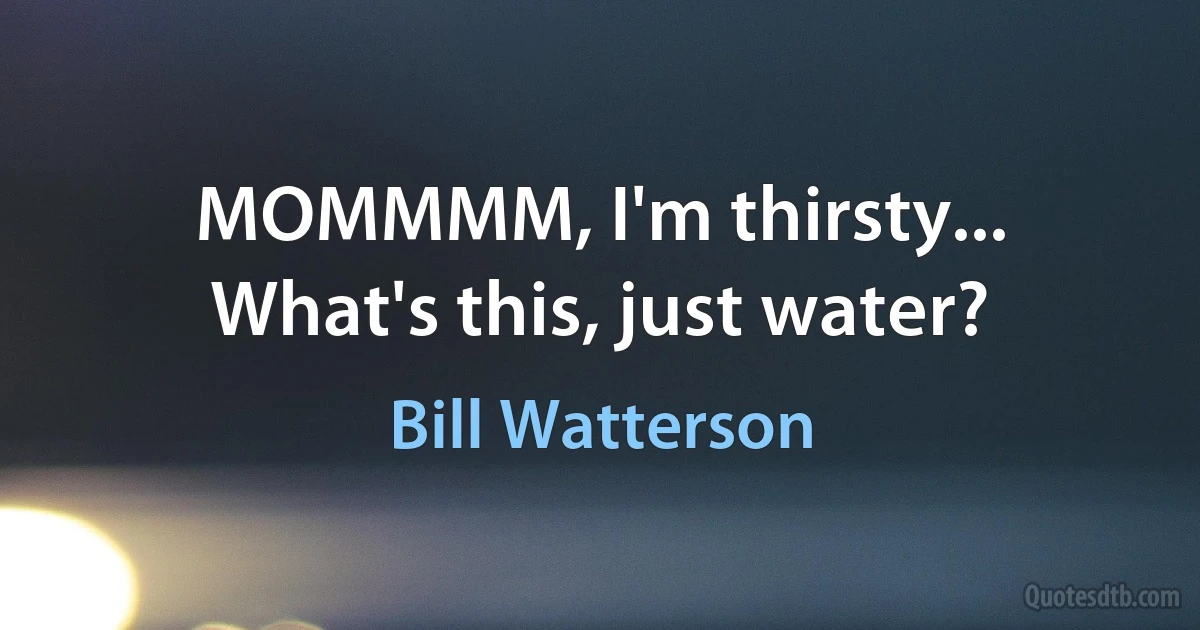 MOMMMM, I'm thirsty... What's this, just water? (Bill Watterson)