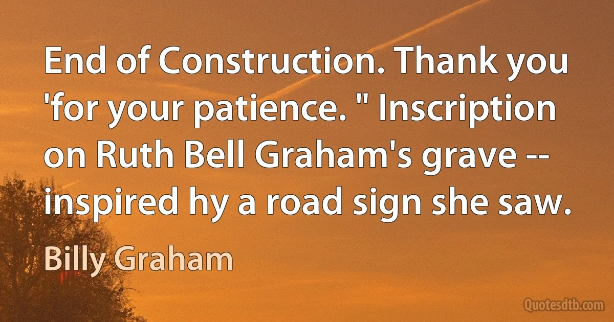 End of Construction. Thank you 'for your patience. " Inscription on Ruth Bell Graham's grave -- inspired hy a road sign she saw. (Billy Graham)