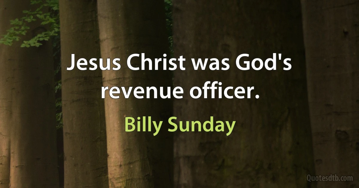 Jesus Christ was God's revenue officer. (Billy Sunday)