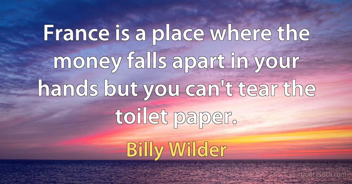 France is a place where the money falls apart in your hands but you can't tear the toilet paper. (Billy Wilder)