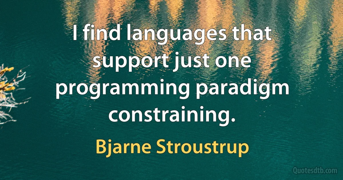 I find languages that support just one programming paradigm constraining. (Bjarne Stroustrup)