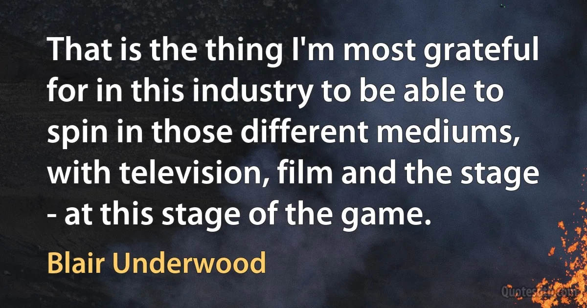 That is the thing I'm most grateful for in this industry to be able to spin in those different mediums, with television, film and the stage - at this stage of the game. (Blair Underwood)