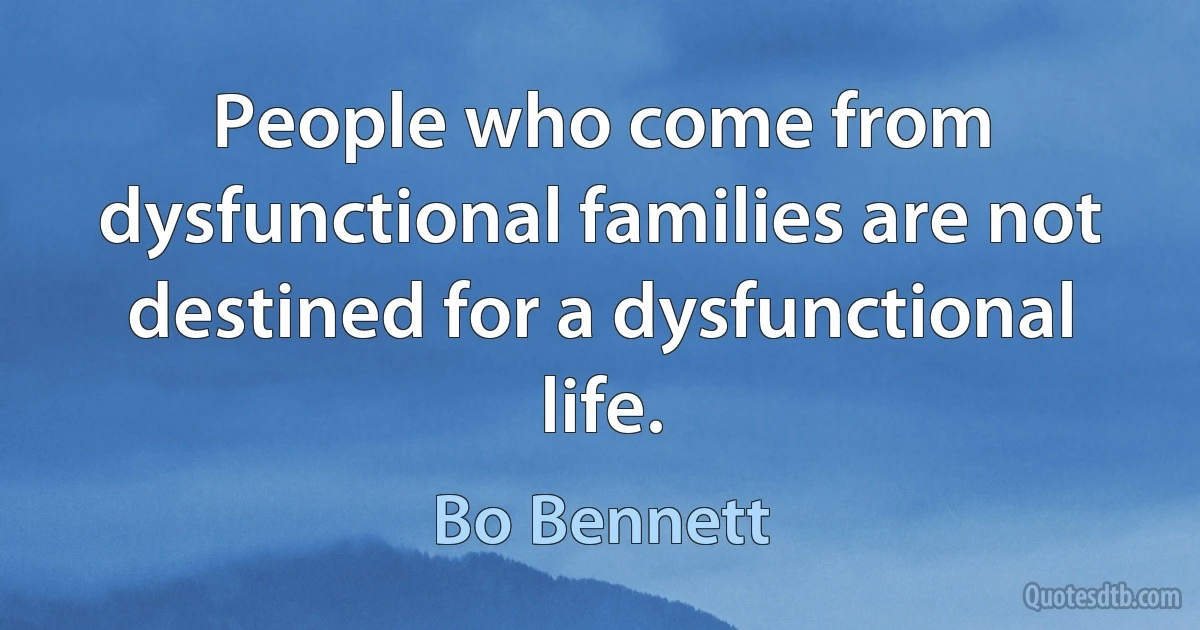 People who come from dysfunctional families are not destined for a dysfunctional life. (Bo Bennett)