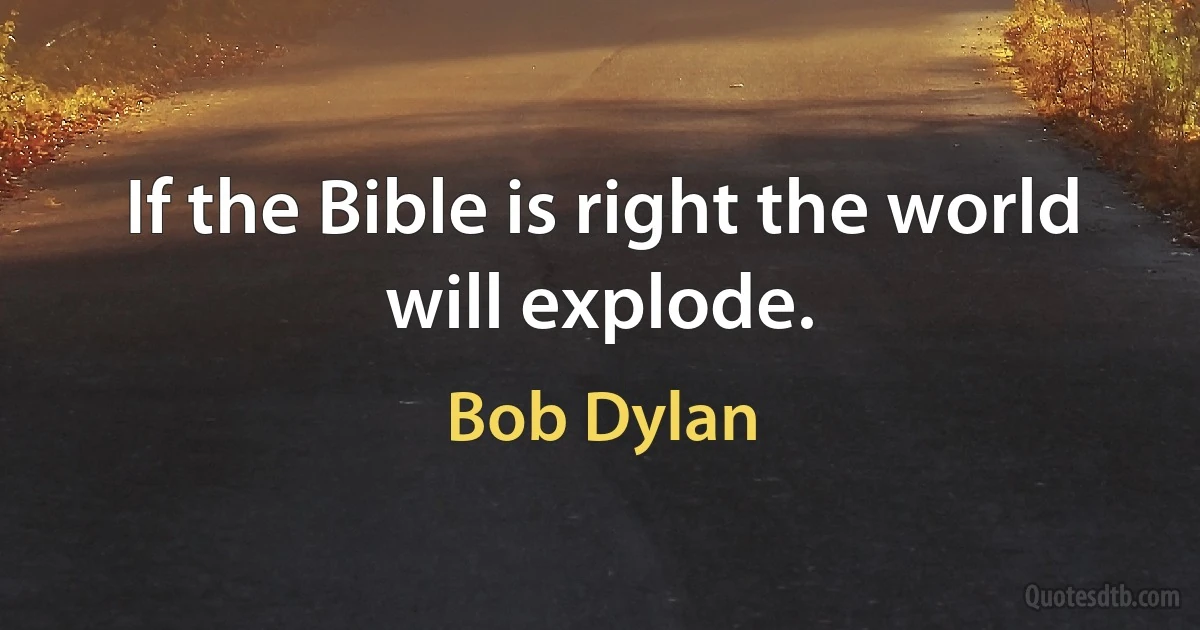 If the Bible is right the world will explode. (Bob Dylan)