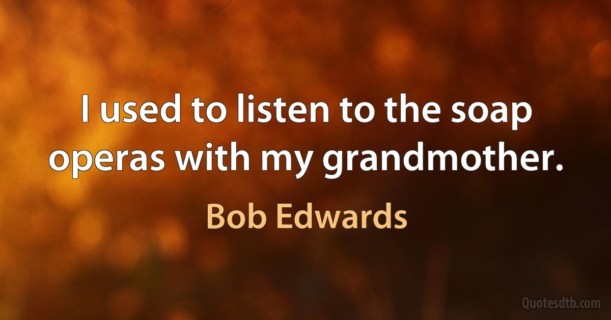 I used to listen to the soap operas with my grandmother. (Bob Edwards)