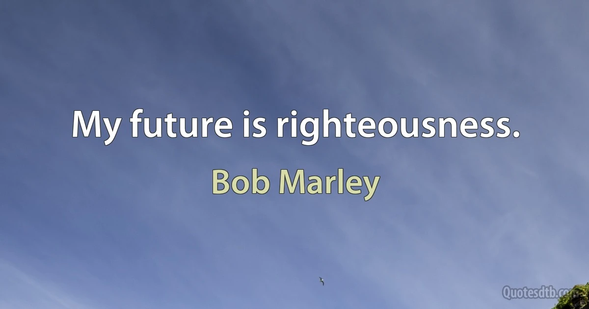 My future is righteousness. (Bob Marley)